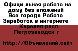 Официaльная работа на дому,без вложений - Все города Работа » Заработок в интернете   . Карелия респ.,Петрозаводск г.